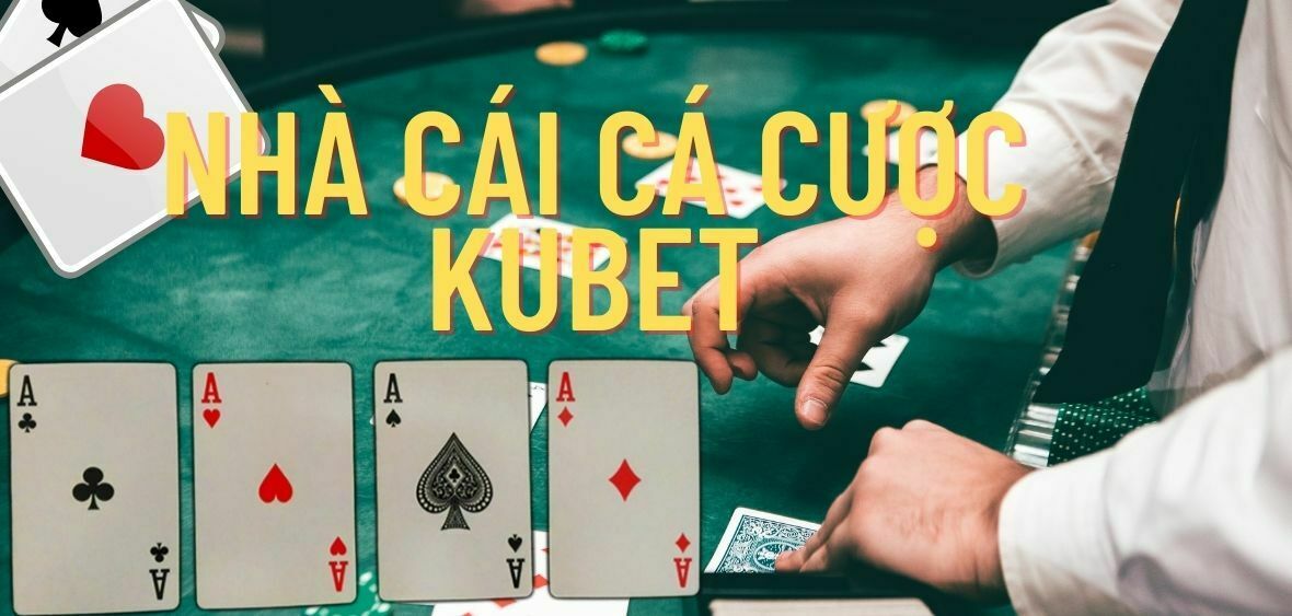 Nhà cái cá cược Kubet và những điều cần biết khi chơi