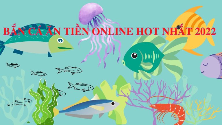 Tất tần tật về bắn cá ăn tiền online được yêu thích nhất 2022