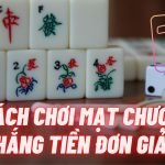 Cách chơi mạt chược thắng tiền đơn giản cho người mới