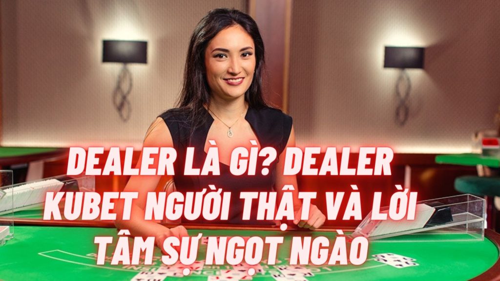 Dealer là gì? Dealer JCbet người thật và lời tâm sự ngọt ngào